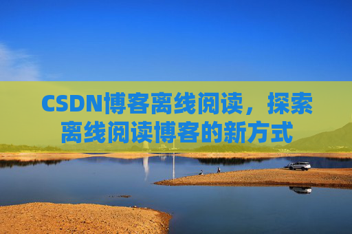 CSDN博客离线阅读，探索离线阅读博客的新方式
